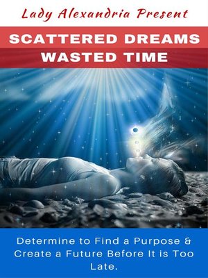 cover image of Scattered Dreams, Wasted Time; Determine to Find a Purpose & Create a Future Before It is Too Late